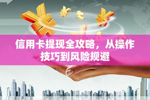 启东信用卡提现全攻略，从操作技巧到风险规避