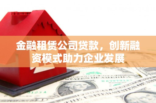 启东金融租赁公司贷款，创新融资模式助力企业发展