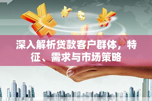 启东深入解析贷款客户群体，特征、需求与市场策略