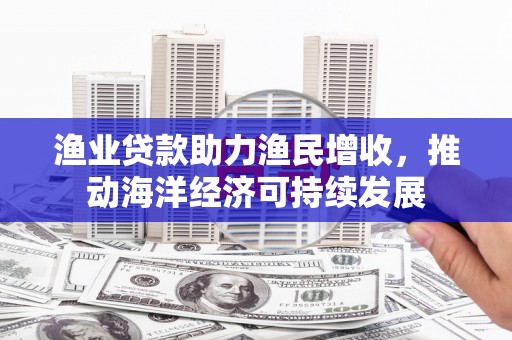 启东渔业贷款助力渔民增收，推动海洋经济可持续发展