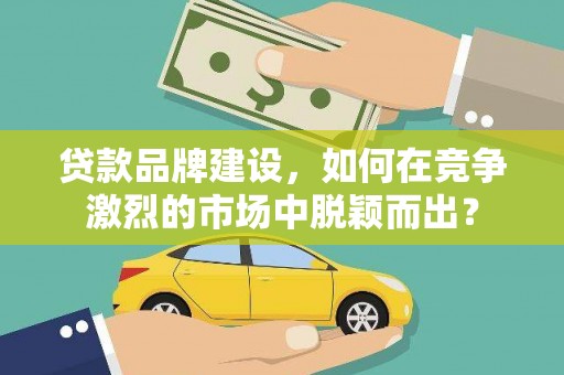 启东贷款品牌建设，如何在竞争激烈的市场中脱颖而出？
