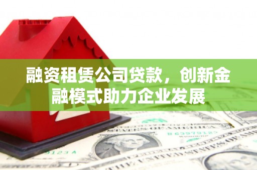 启东融资租赁公司贷款，创新金融模式助力企业发展