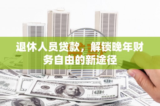 启东退休人员贷款，解锁晚年财务自由的新途径