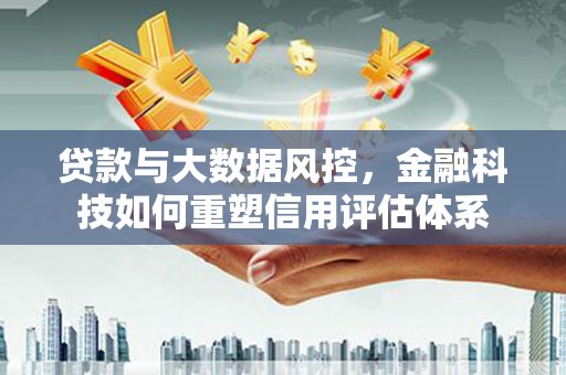 启东贷款与大数据风控，金融科技如何重塑信用评估体系