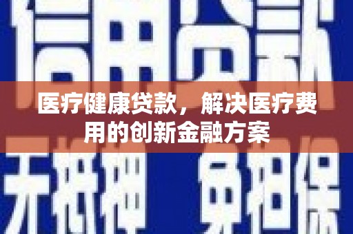 启东医疗健康贷款，解决医疗费用的创新金融方案