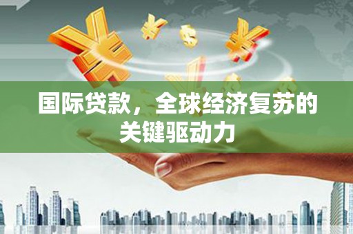启东国际贷款，全球经济复苏的关键驱动力