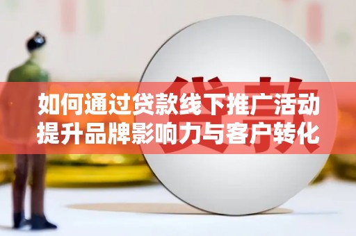 启东如何通过贷款线下推广活动提升品牌影响力与客户转化率