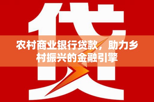 启东农村商业银行贷款，助力乡村振兴的金融引擎