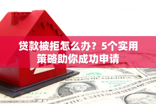 启东贷款被拒怎么办？5个实用策略助你成功申请