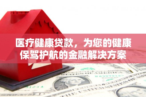 启东医疗健康贷款，为您的健康保驾护航的金融解决方案