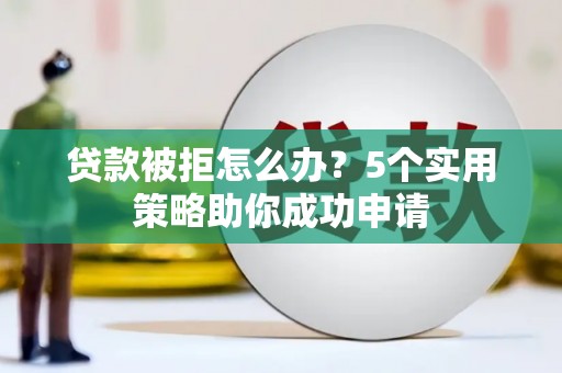 启东贷款被拒怎么办？5个实用策略助你成功申请