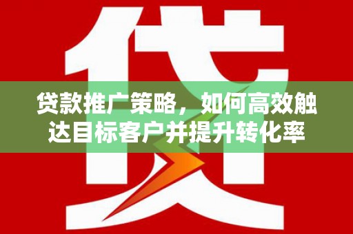 启东贷款推广策略，如何高效触达目标客户并提升转化率