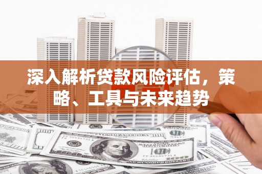 启东深入解析贷款风险评估，策略、工具与未来趋势