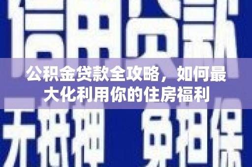 启东公积金贷款全攻略，如何最大化利用你的住房福利