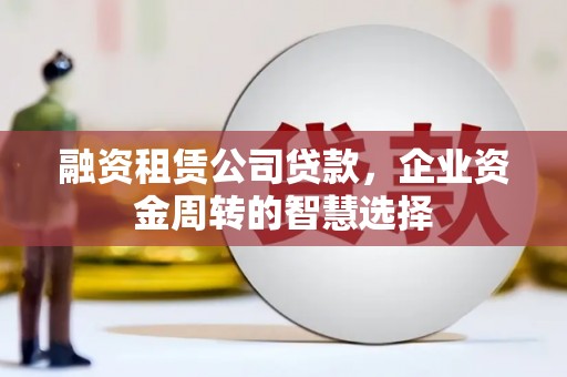 启东融资租赁公司贷款，企业资金周转的智慧选择