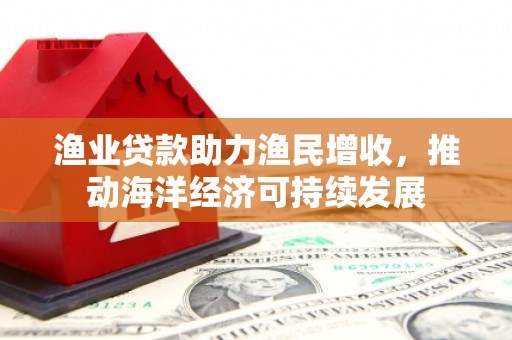 启东渔业贷款助力渔民增收，推动海洋经济可持续发展