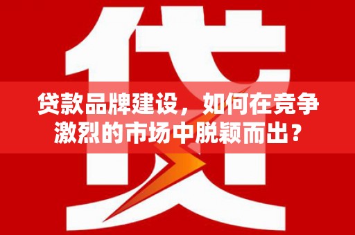 启东贷款品牌建设，如何在竞争激烈的市场中脱颖而出？