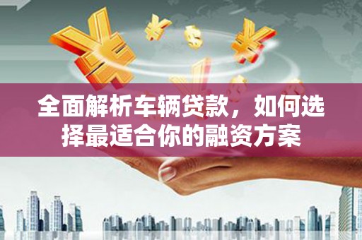 启东全面解析车辆贷款，如何选择最适合你的融资方案