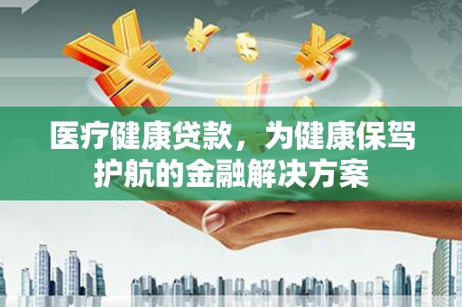 启东医疗健康贷款，为健康保驾护航的金融解决方案