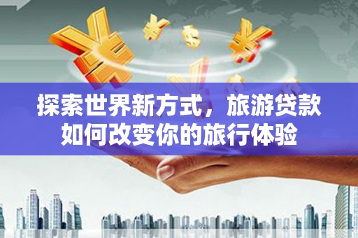 启东探索世界新方式，旅游贷款如何改变你的旅行体验