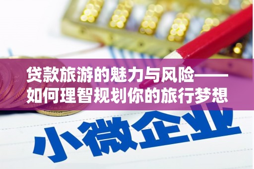 启东贷款旅游的魅力与风险——如何理智规划你的旅行梦想