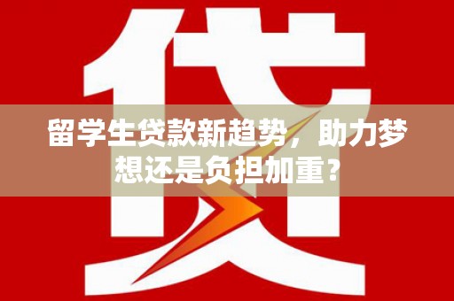 启东留学生贷款新趋势，助力梦想还是负担加重？