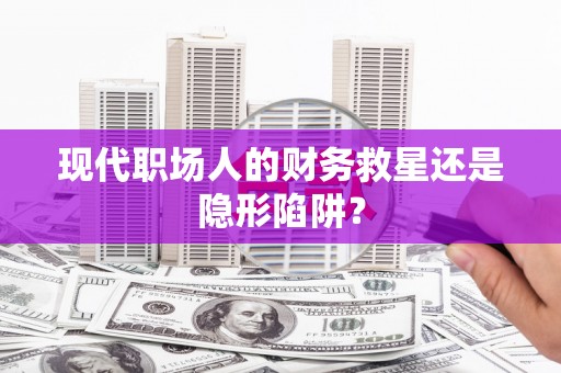 启东现代职场人的财务救星还是隐形陷阱？