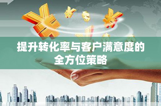 启东提升转化率与客户满意度的全方位策略