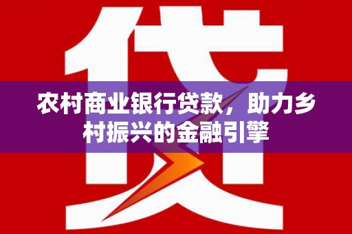 启东农村商业银行贷款，助力乡村振兴的金融引擎